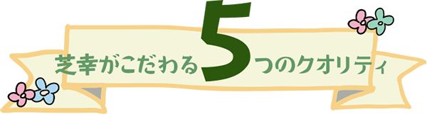 芝幸がこだわる5つのクオリティ