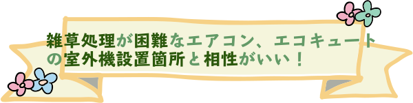雑草処理が困難なエアコン、エコキュートの室外機設置箇所と相性がいい！