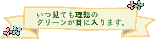 いつ見ても理想のグリーンが目に入ります。